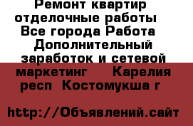 Ремонт квартир, отделочные работы. - Все города Работа » Дополнительный заработок и сетевой маркетинг   . Карелия респ.,Костомукша г.